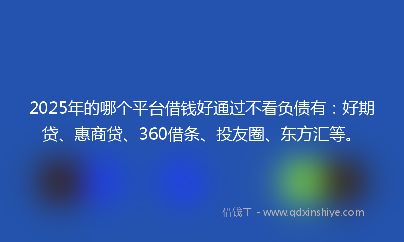 2025年的哪个平台借钱好通过不看负债有：好期贷、惠商贷、360借条、投友圈、东方汇等。