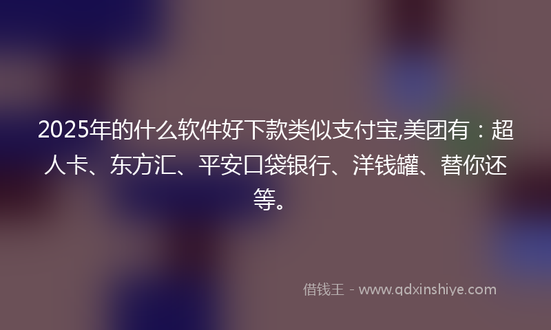 2025年的什么软件好下款类似支付宝,美团有：超人卡、东方汇、平安口袋银行、洋钱罐、替你还等。
