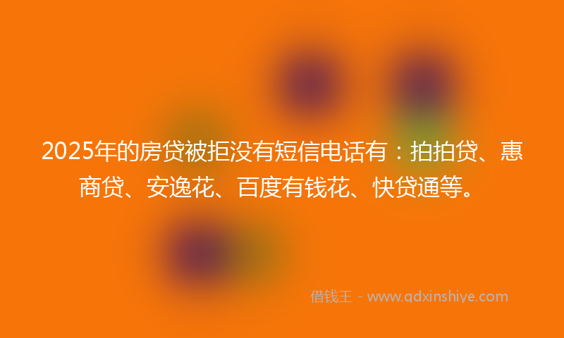 2025年的房贷被拒没有短信电话有：拍拍贷、惠商贷、安逸花、百度有钱花、快贷通等。