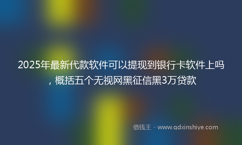 2025年最新代款软件可以提现到银行卡软件上吗，概括五个无视网黑征信黑3万贷款