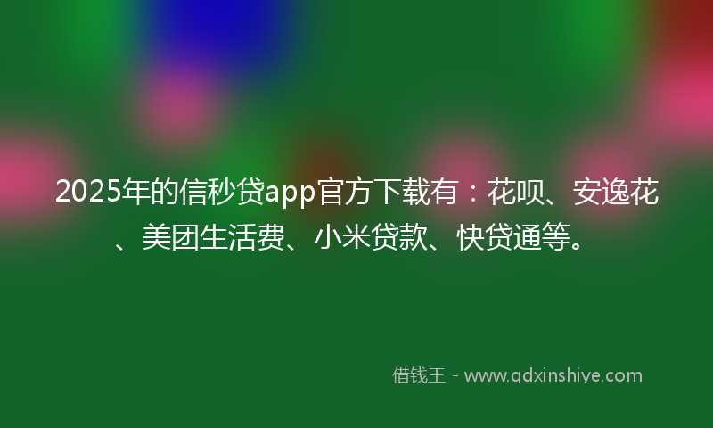 2025年的信秒贷app官方下载有：花呗、安逸花、美团生活费、小米贷款、快贷通等。