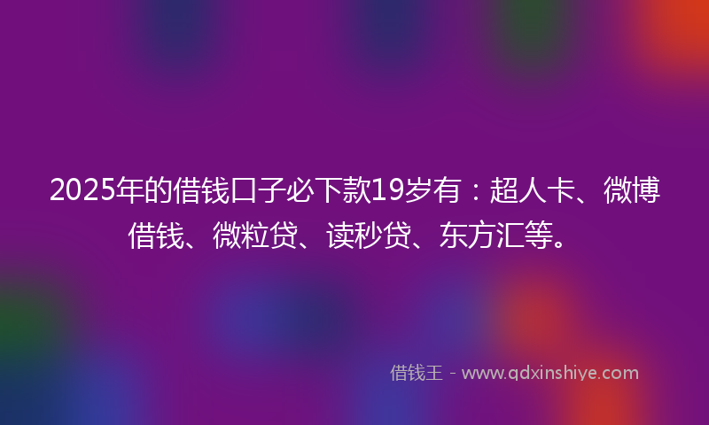 2025年的借钱口子必下款19岁有：超人卡、微博借钱、微粒贷、读秒贷、东方汇等。