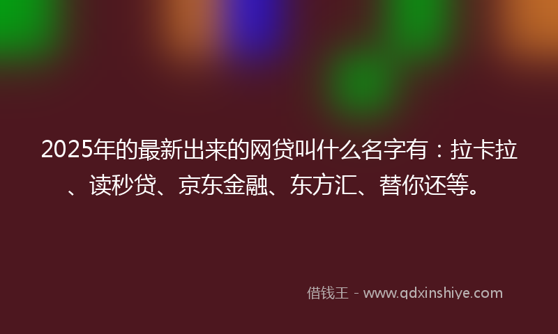 2025年的最新出来的网贷叫什么名字有：拉卡拉、读秒贷、京东金融、东方汇、替你还等。