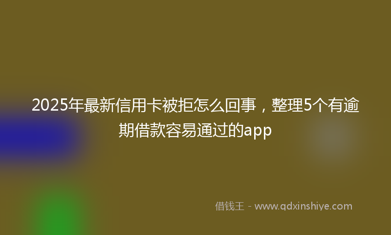 2025年最新信用卡被拒怎么回事，整理5个有逾期借款容易通过的app