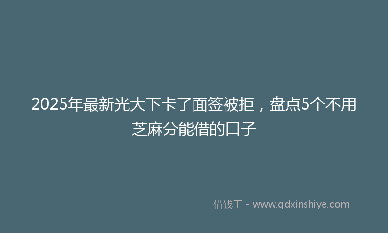 2025年最新光大下卡了面签被拒，盘点5个不用芝麻分能借的口子