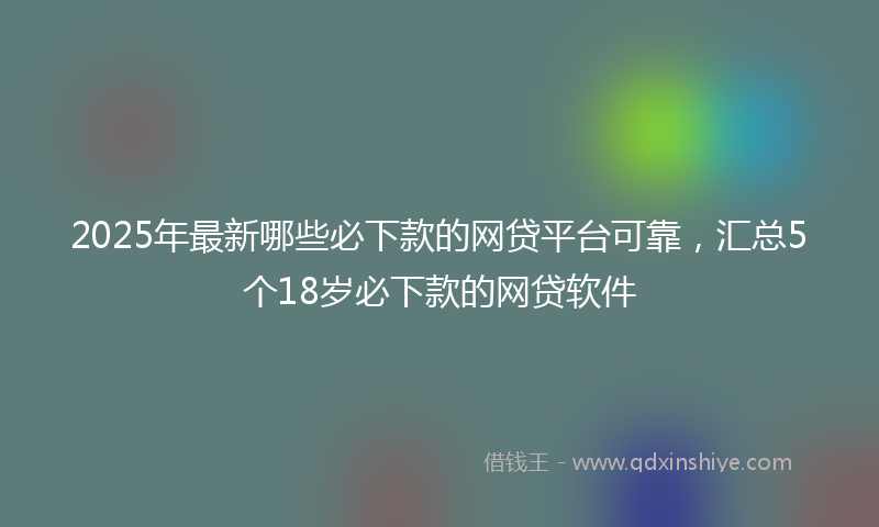 2025年最新哪些必下款的网贷平台可靠，汇总5个18岁必下款的网贷软件