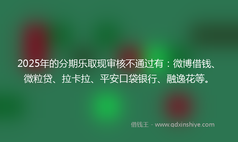 2025年的分期乐取现审核不通过有：微博借钱、微粒贷、拉卡拉、平安口袋银行、融逸花等。