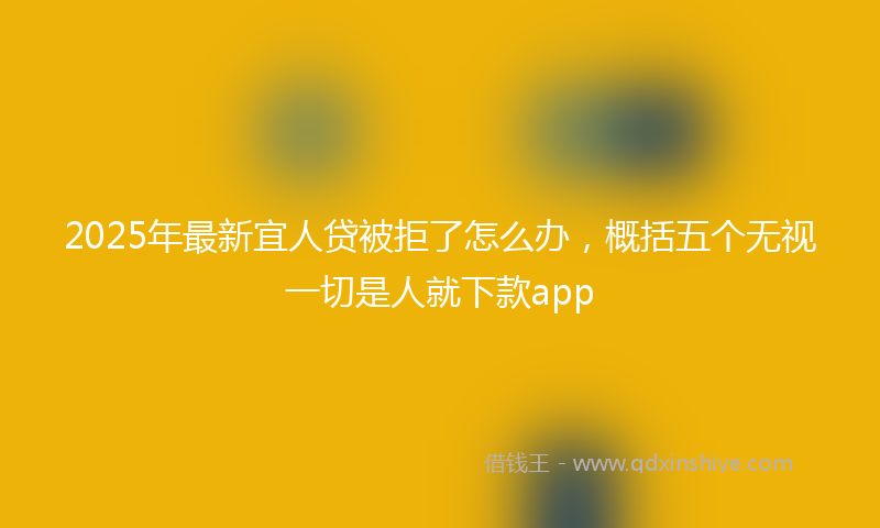 2025年最新宜人贷被拒了怎么办，概括五个无视一切是人就下款app