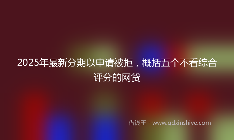 2025年最新分期以申请被拒，概括五个不看综合评分的网贷