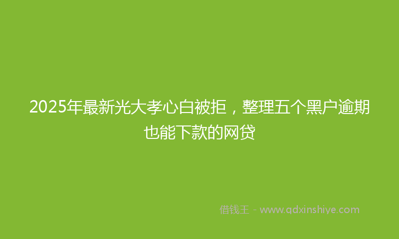 2025年最新光大孝心白被拒，整理五个黑户逾期也能下款的网贷