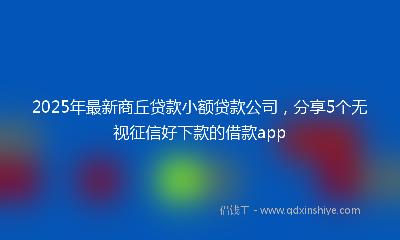 2025年最新商丘贷款小额贷款公司，分享5个无视征信好下款的借款app