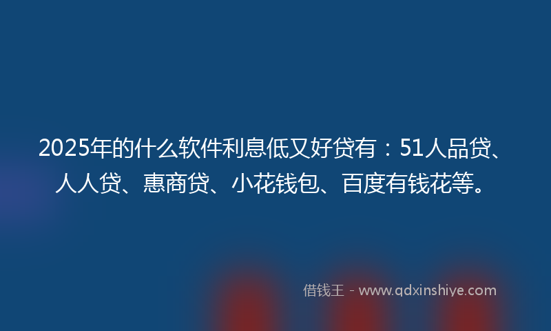 2025年的什么软件利息低又好贷有：51人品贷、人人贷、惠商贷、小花钱包、百度有钱花等。