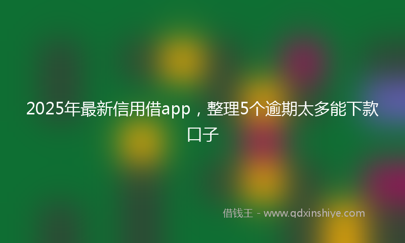 2025年最新信用借app，整理5个逾期太多能下款口子