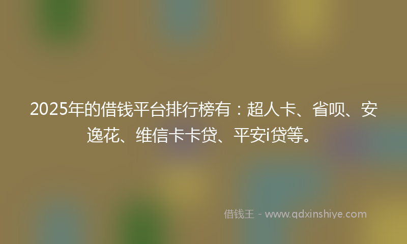 2025年的借钱平台排行榜有：超人卡、省呗、安逸花、维信卡卡贷、平安i贷等。