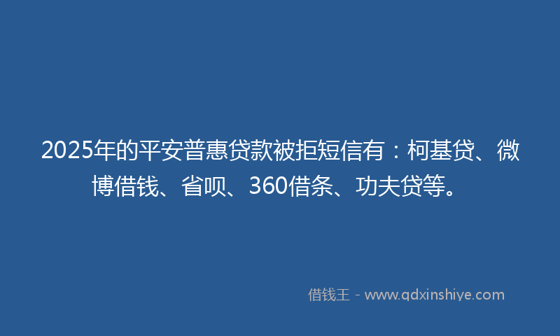 2025年的平安普惠贷款被拒短信有：柯基贷、微博借钱、省呗、360借条、功夫贷等。