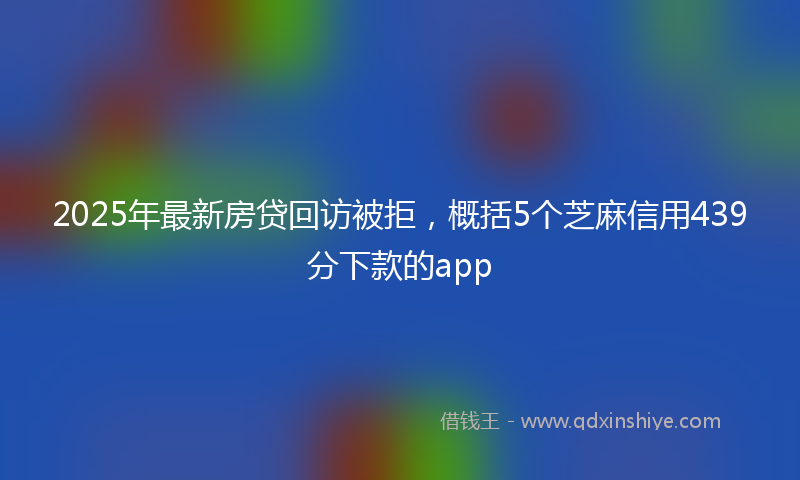 2025年最新房贷回访被拒，概括5个芝麻信用439分下款的app