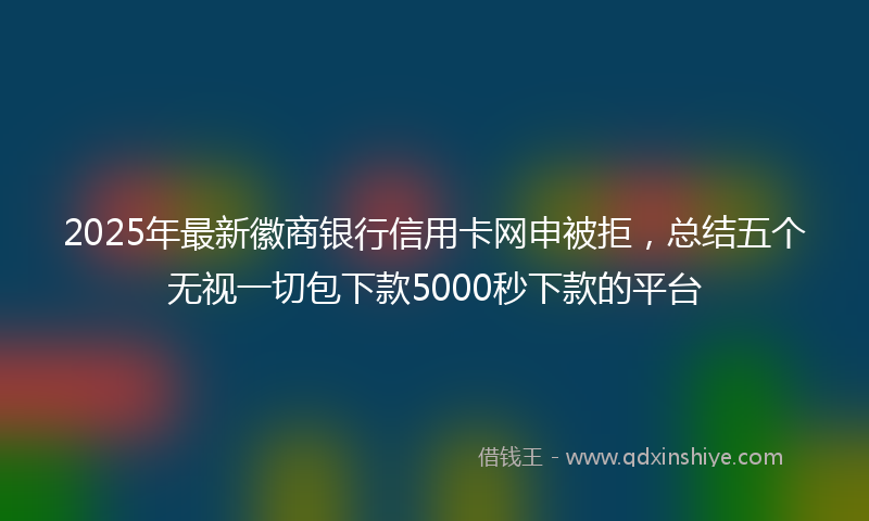2025年最新徽商银行信用卡网申被拒，总结五个无视一切包下款5000秒下款的平台