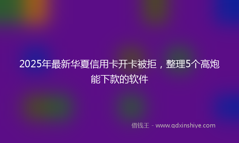 2025年最新华夏信用卡开卡被拒，整理5个高炮能下款的软件