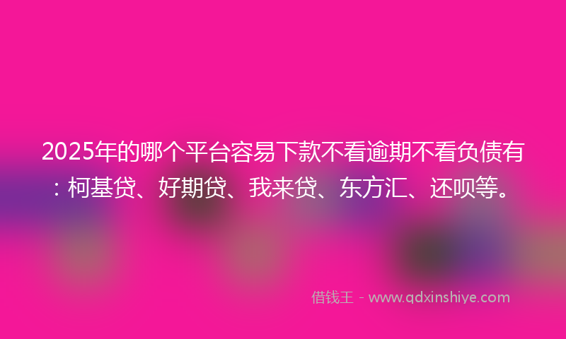 2025年的哪个平台容易下款不看逾期不看负债有：柯基贷、好期贷、我来贷、东方汇、还呗等。