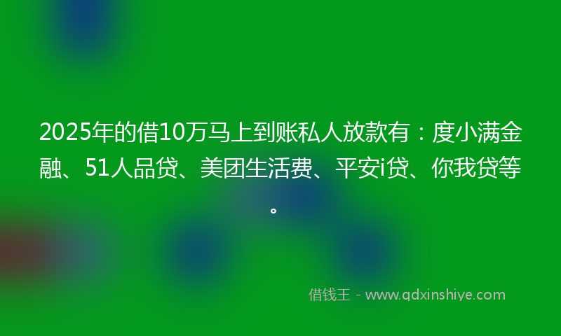 2025年的借10万马上到账私人放款有：度小满金融、51人品贷、美团生活费、平安i贷、你我贷等。