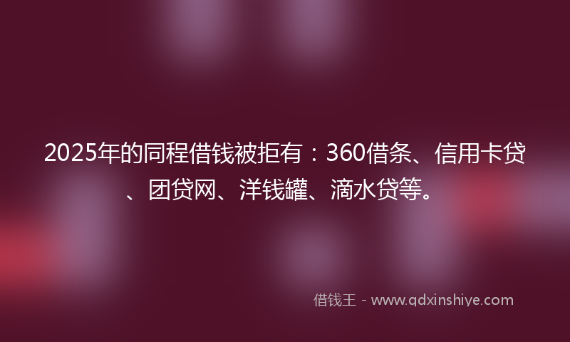 2025年的同程借钱被拒有：360借条、信用卡贷、团贷网、洋钱罐、滴水贷等。