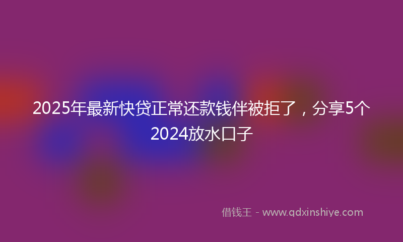 2025年最新快贷正常还款钱伴被拒了，分享5个2024放水口子