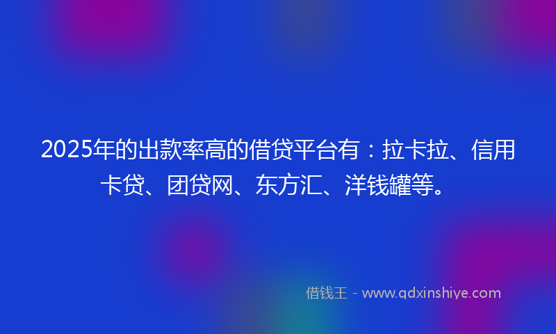 2025年的出款率高的借贷平台有：拉卡拉、信用卡贷、团贷网、东方汇、洋钱罐等。