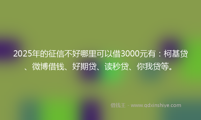 2025年的征信不好哪里可以借3000元有：柯基贷、微博借钱、好期贷、读秒贷、你我贷等。