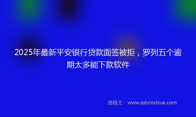 2025年最新平安银行贷款面签被拒，罗列五个逾期太多能下款软件