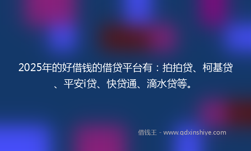 2025年的好借钱的借贷平台有：拍拍贷、柯基贷、平安i贷、快贷通、滴水贷等。