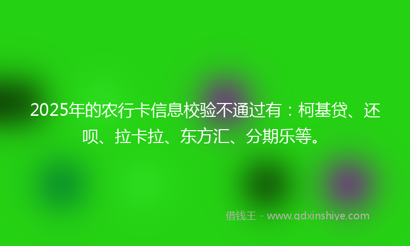 2025年的农行卡信息校验不通过有：柯基贷、还呗、拉卡拉、东方汇、分期乐等。
