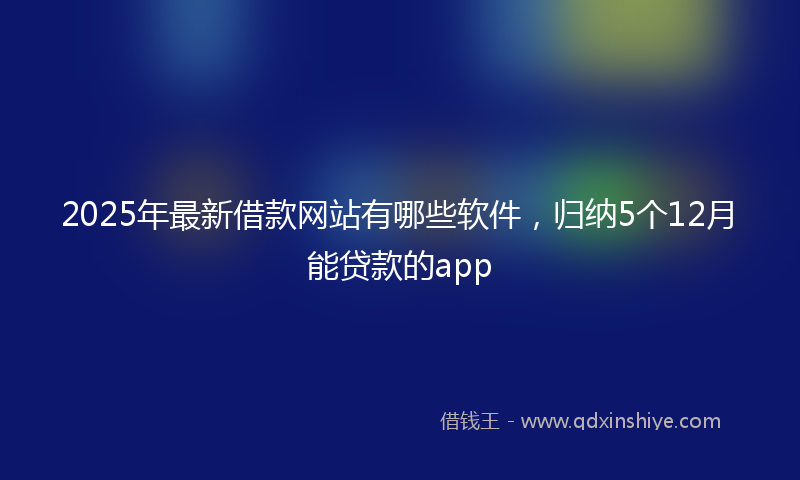 2025年最新借款网站有哪些软件，归纳5个12月能贷款的app