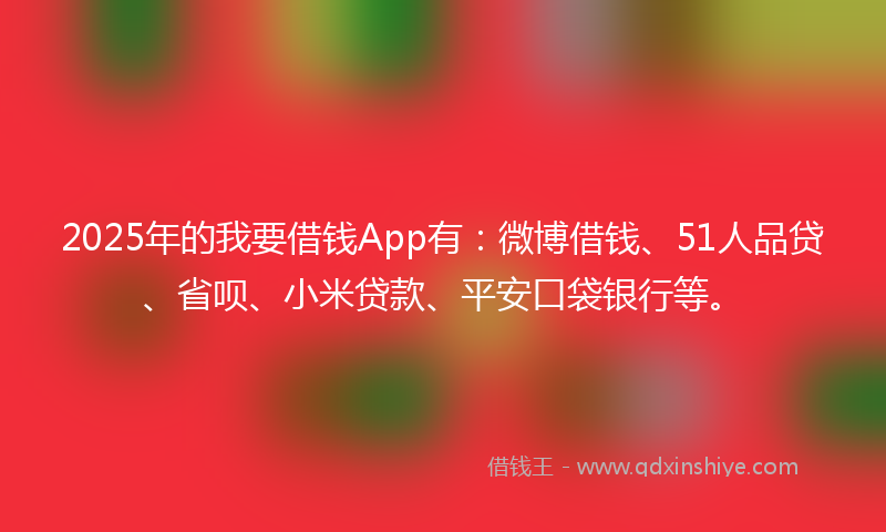 2025年的我要借钱App有：微博借钱、51人品贷、省呗、小米贷款、平安口袋银行等。
