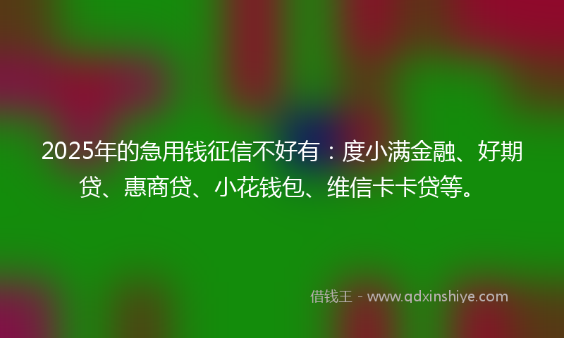2025年的急用钱征信不好有：度小满金融、好期贷、惠商贷、小花钱包、维信卡卡贷等。