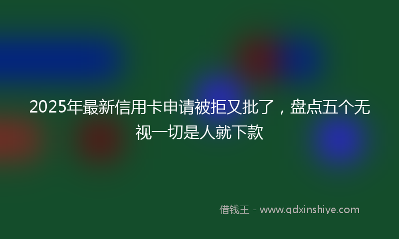 2025年最新信用卡申请被拒又批了，盘点五个无视一切是人就下款