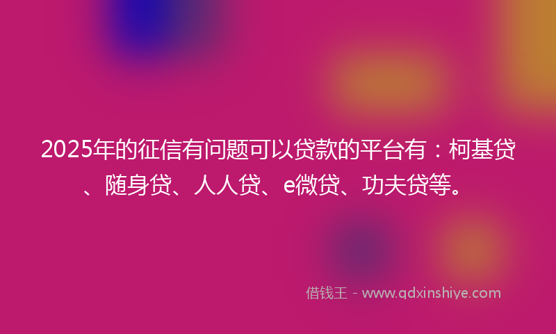 2025年的征信有问题可以贷款的平台有：柯基贷、随身贷、人人贷、e微贷、功夫贷等。