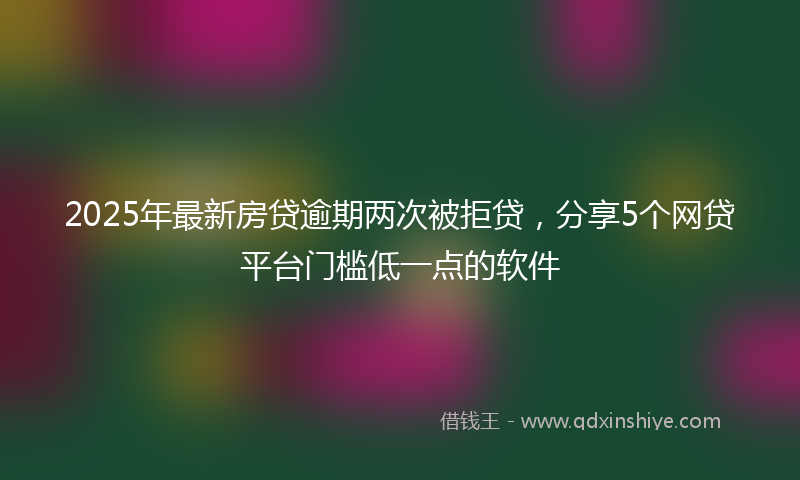 2025年最新房贷逾期两次被拒贷，分享5个网贷平台门槛低一点的软件