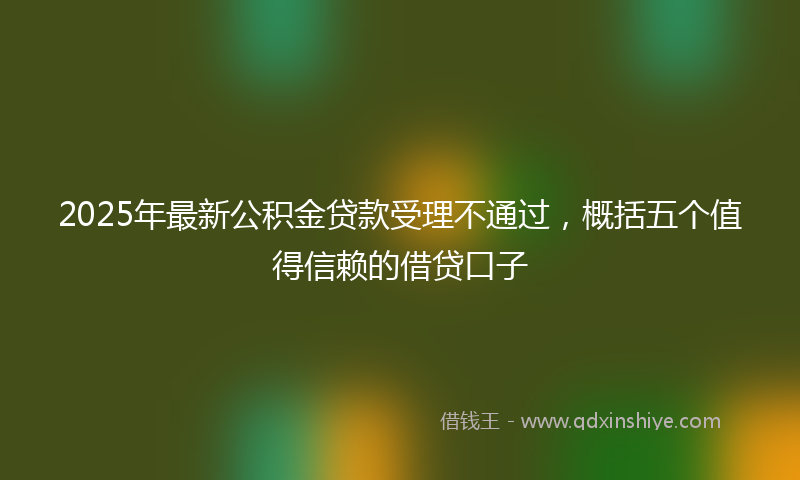 2025年最新公积金贷款受理不通过，概括五个值得信赖的借贷口子