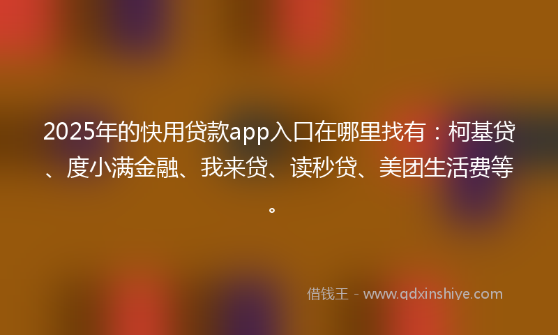 2025年的快用贷款app入口在哪里找有：柯基贷、度小满金融、我来贷、读秒贷、美团生活费等。