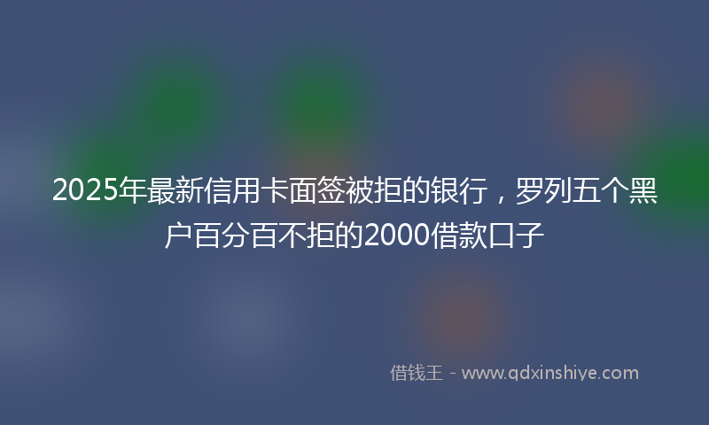 2025年最新信用卡面签被拒的银行，罗列五个黑户百分百不拒的2000借款口子