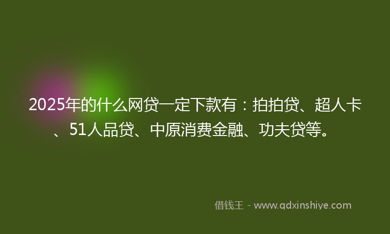 2025年的什么网贷一定下款有：拍拍贷、超人卡、51人品贷、中原消费金融、功夫贷等。