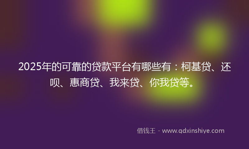 2025年的可靠的贷款平台有哪些有：柯基贷、还呗、惠商贷、我来贷、你我贷等。