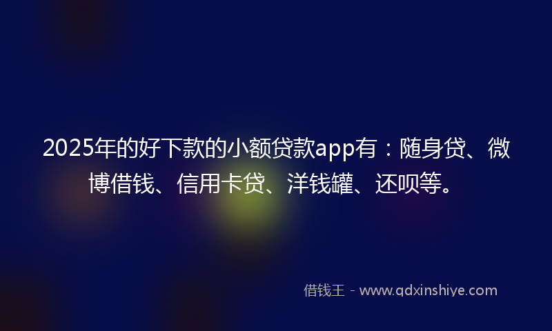 2025年的好下款的小额贷款app有：随身贷、微博借钱、信用卡贷、洋钱罐、还呗等。