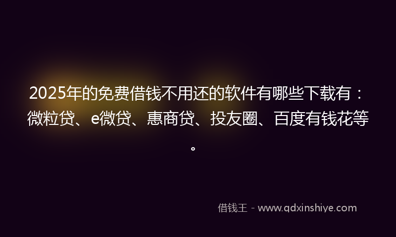 2025年的免费借钱不用还的软件有哪些下载有：微粒贷、e微贷、惠商贷、投友圈、百度有钱花等。