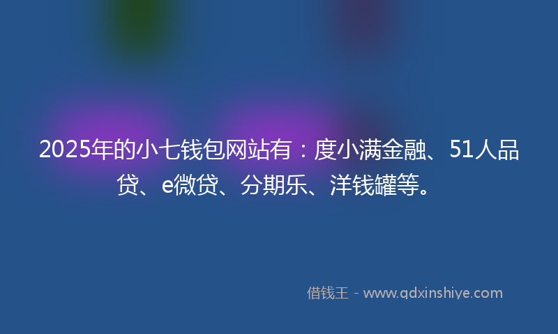 2025年的小七钱包网站有：度小满金融、51人品贷、e微贷、分期乐、洋钱罐等。
