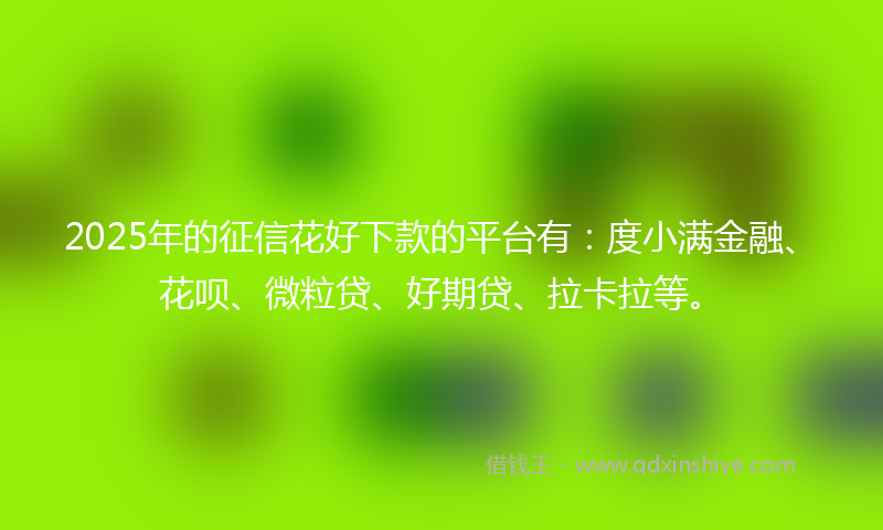 2025年的征信花好下款的平台有：度小满金融、花呗、微粒贷、好期贷、拉卡拉等。