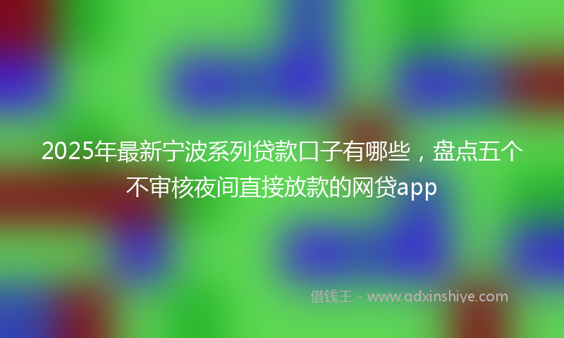 2025年最新宁波系列贷款口子有哪些，盘点五个不审核夜间直接放款的网贷app