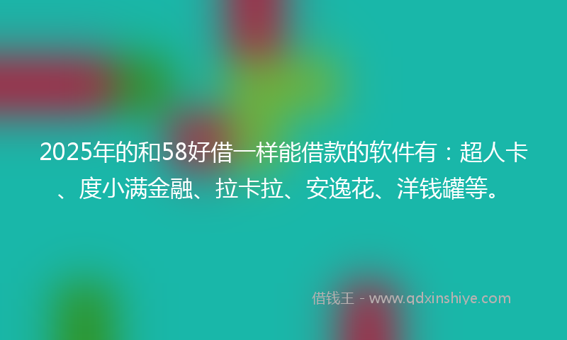 2025年的和58好借一样能借款的软件有：超人卡、度小满金融、拉卡拉、安逸花、洋钱罐等。