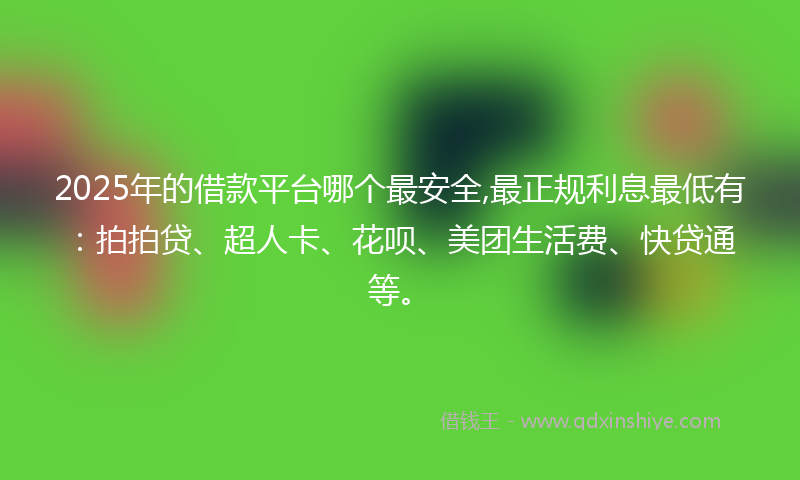 2025年的借款平台哪个最安全,最正规利息最低有：拍拍贷、超人卡、花呗、美团生活费、快贷通等。