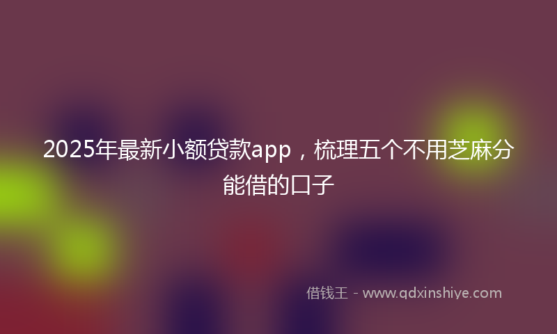 2025年最新小额贷款app，梳理五个不用芝麻分能借的口子
